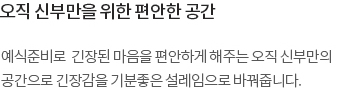 예식준비로  긴장된 마음을 편안하게 해주는 오직 신부만의 공간으로 긴장감을 기분좋은 설레임으로 바꿔줍니다.