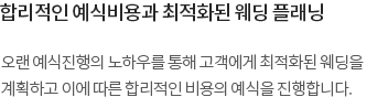 오랜 예식진행의 노하우를 통해 고객에게 최적화된 웨딩을 계획하고 이에 따른 합리적인 비용의 예식을 진행합니다.